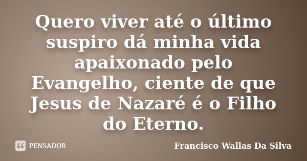 Quero viver até o último suspiro dá minha vida apaixonado pelo Evangelho, ciente de que Jesus de Nazaré é o Filho do Eterno.... Frase de Francisco Wallas Da Silva.