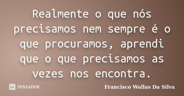 Realmente o que nós precisamos nem sempre é o que procuramos, aprendi que o que precisamos as vezes nos encontra.... Frase de Francisco Wallas Da Silva.