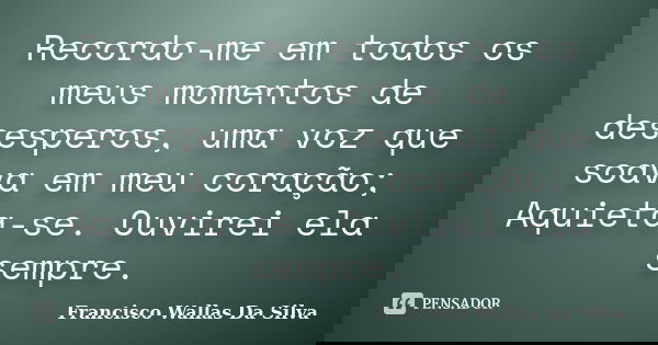 Recordo-me em todos os meus momentos de desesperos, uma voz que soava em meu coração; Aquieta-se. Ouvirei ela sempre.... Frase de Francisco Wallas Da Silva.
