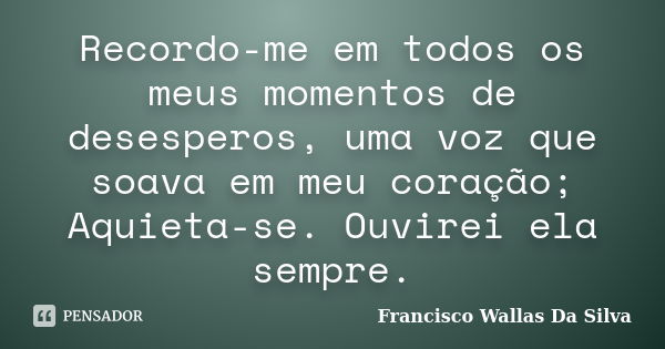 Recordo-me em todos os meus momentos de desesperos, uma voz que soava em meu coração; Aquieta-se. Ouvirei ela sempre.... Frase de Francisco Wallas Da Silva.