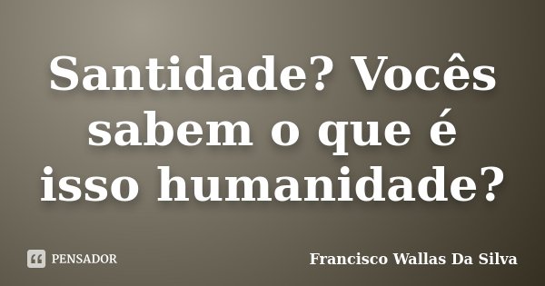 Santidade? Vocês sabem o que é isso humanidade?... Frase de Francisco Wallas Da Silva.