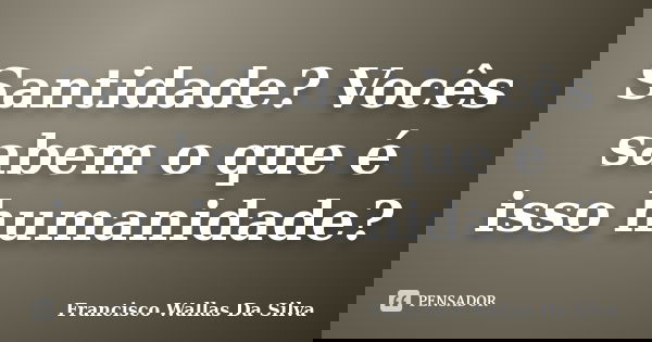 Santidade? Vocês sabem o que é isso humanidade?... Frase de Francisco Wallas Da Silva.