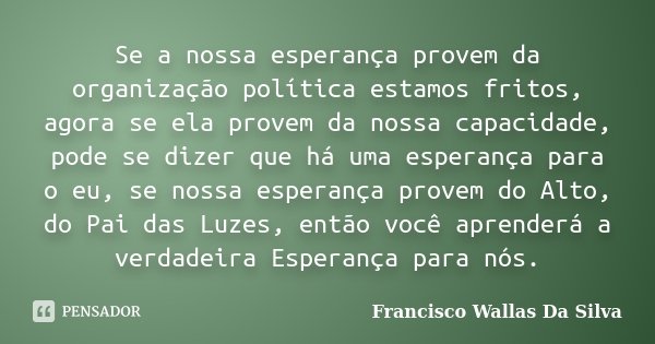 Se a nossa esperança provem da organização política estamos fritos, agora se ela provem da nossa capacidade, pode se dizer que há uma esperança para o eu, se no... Frase de Francisco Wallas Da Silva.