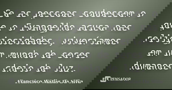 Se as pessoas soubessem o que o Evangelho acusa nas religiosidades, viveríamos em um mundo de seres humanos cheio de luz.... Frase de Francisco Wallas Da Silva.