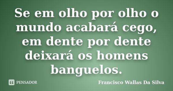 Se em olho por olho o mundo acabará cego, em dente por dente deixará os homens banguelos.... Frase de Francisco Wallas Da Silva.