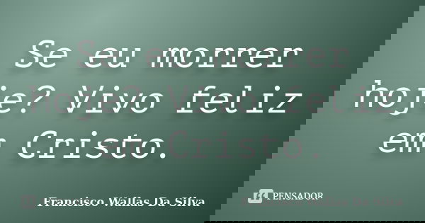Se eu morrer hoje? Vivo feliz em Cristo.... Frase de Francisco Wallas Da Silva.