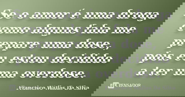 Se o amor é uma droga como alguns fala me prepare uma dose, pois eu estou decidido a ter uma overdose.... Frase de Francisco Wallas Da Silva.