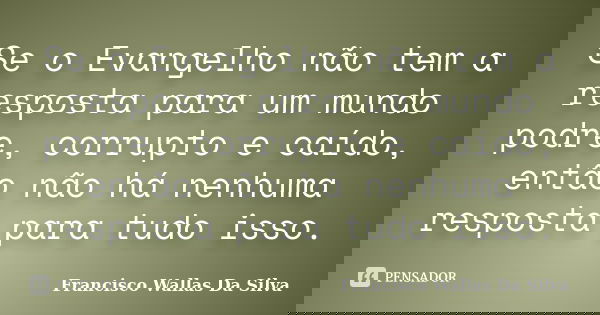 Se o Evangelho não tem a resposta para um mundo podre, corrupto e caído, então não há nenhuma resposta para tudo isso.... Frase de Francisco Wallas Da Silva.