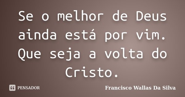 Se o melhor de Deus ainda está por vim. Que seja a volta do Cristo.... Frase de Francisco Wallas Da Silva.