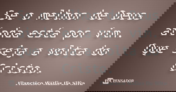 Se o melhor de Deus ainda está por vim. Que seja a volta do Cristo.... Frase de Francisco Wallas Da Silva.