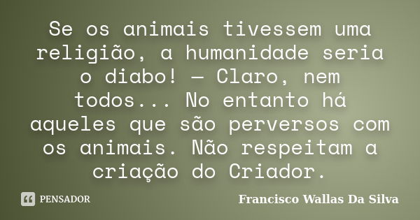 Se os animais tivessem uma religião, a humanidade seria o diabo! — Claro, nem todos... No entanto há aqueles que são perversos com os animais. Não respeitam a c... Frase de Francisco Wallas Da Silva.