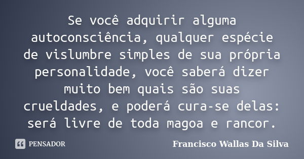 Se você adquirir alguma autoconsciência, qualquer espécie de vislumbre simples de sua própria personalidade, você saberá dizer muito bem quais são suas crueldad... Frase de Francisco Wallas Da Silva.