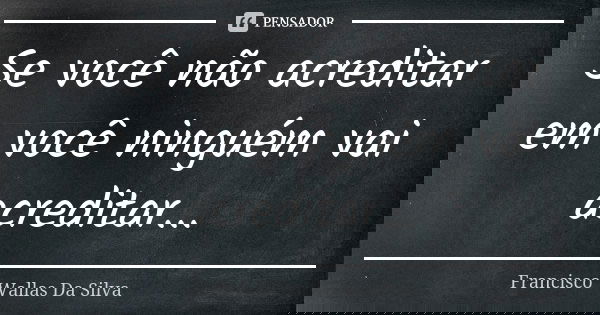 Se você não acreditar em você ninguém vai acreditar...... Frase de Francisco Wallas Da Silva.