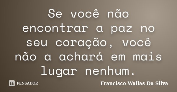 Se você não encontrar a paz no seu coração, você não a achará em mais lugar nenhum.... Frase de Francisco Wallas Da Silva.