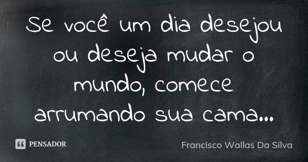 Se você um dia desejou ou deseja mudar o mundo, comece arrumando sua cama...... Frase de Francisco Wallas Da Silva.