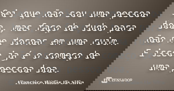 Sei que não sou uma pessoa boa, mas faço de tudo para não me tornar em uma ruim. E isso ja é o começo de uma pessoa boa.... Frase de Francisco Wallas Da Silva.