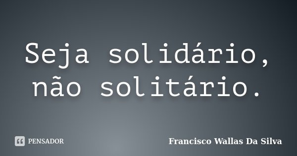Seja solidário, não solitário.... Frase de Francisco Wallas Da Silva.