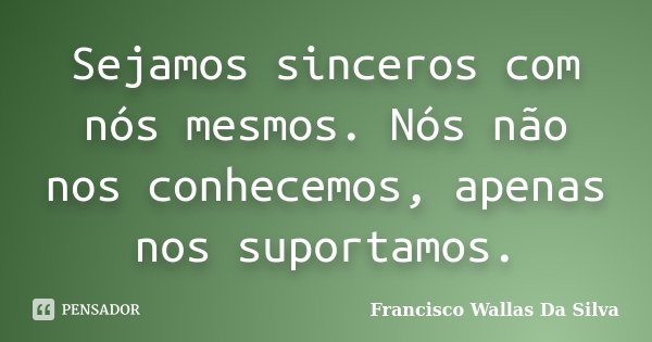 Sejamos sinceros com nós mesmos. Nós não nos conhecemos, apenas nos suportamos.... Frase de Francisco Wallas Da Silva.