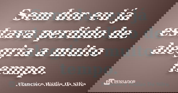 Sem dor eu já estava perdido de alegria a muito tempo.... Frase de Francisco Wallas Da Silva.
