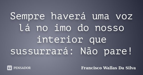Sempre haverá uma voz lá no imo do nosso interior que sussurrará: Não pare!... Frase de Francisco Wallas Da Silva.