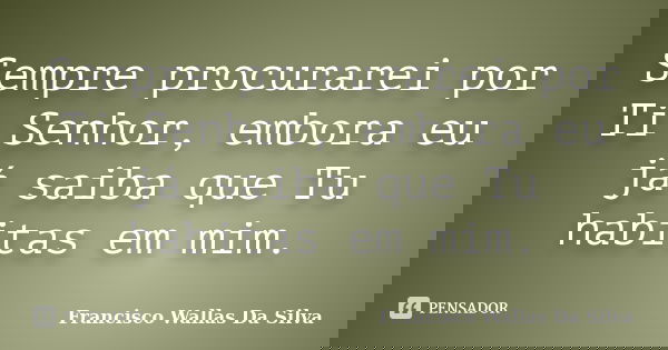 Sempre procurarei por Ti Senhor, embora eu já saiba que Tu habitas em mim.... Frase de Francisco Wallas Da Silva.