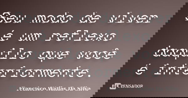 Seu modo de viver é um reflexo daquilo que você é interiormente.... Frase de Francisco Wallas Da Silva.