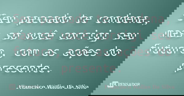 Seu passado te condena, mas só você corrigi seu futuro, com as ações do presente.... Frase de Francisco Wallas Da Silva.