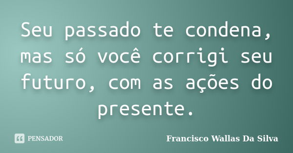 Seu passado te condena, mas só você corrigi seu futuro, com as ações do presente.... Frase de Francisco Wallas Da Silva.