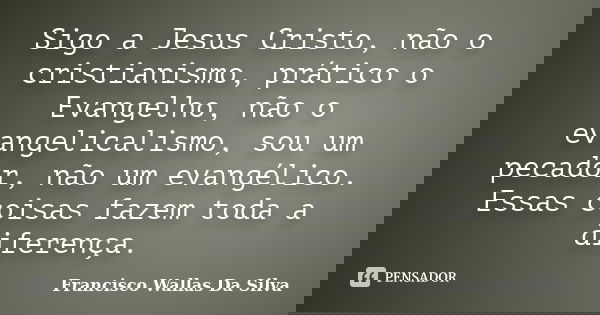 Sigo a Jesus Cristo, não o cristianismo, prático o Evangelho, não o evangelicalismo, sou um pecador, não um evangélico. Essas coisas fazem toda a diferença.... Frase de Francisco Wallas Da Silva.