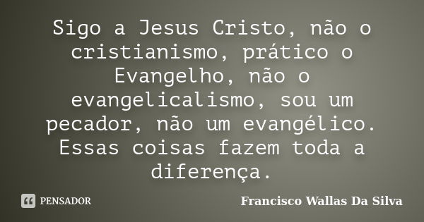 Sigo a Jesus Cristo, não o cristianismo, prático o Evangelho, não o evangelicalismo, sou um pecador, não um evangélico. Essas coisas fazem toda a diferença.... Frase de Francisco Wallas Da Silva.