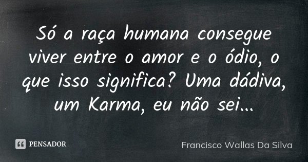 Só a raça humana consegue viver entre o amor e o ódio, o que isso significa? Uma dádiva, um Karma, eu não sei...... Frase de Francisco Wallas Da Silva.