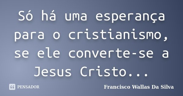 Só há uma esperança para o cristianismo, se ele converte-se a Jesus Cristo...... Frase de Francisco Wallas Da Silva.