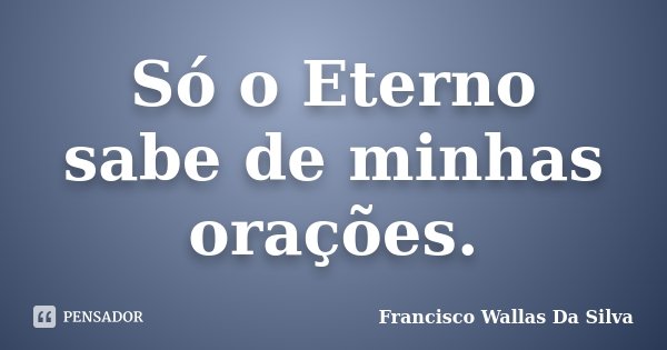 Só o Eterno sabe de minhas orações.... Frase de Francisco Wallas Da Silva.