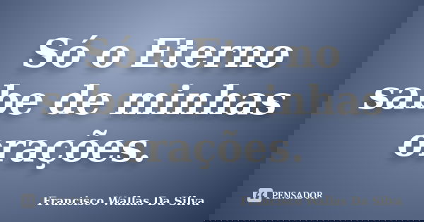 Só o Eterno sabe de minhas orações.... Frase de Francisco Wallas Da Silva.