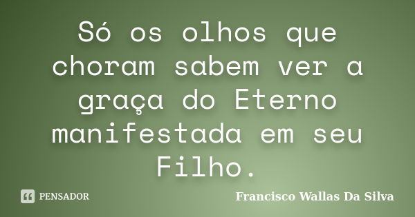 Só os olhos que choram sabem ver a graça do Eterno manifestada em seu Filho.... Frase de Francisco Wallas Da Silva.