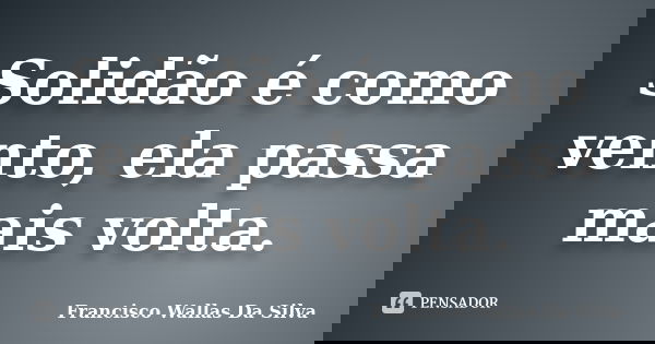 Solidão é como vento, ela passa mais volta.... Frase de Francisco Wallas Da Silva.