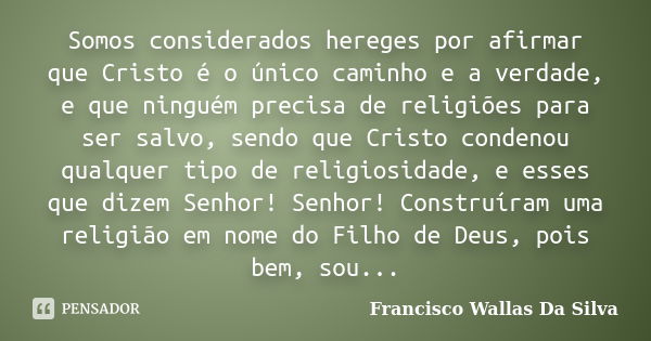 Somos considerados hereges por afirmar que Cristo é o único caminho e a verdade, e que ninguém precisa de religiões para ser salvo, sendo que Cristo condenou qu... Frase de Francisco Wallas Da Silva.