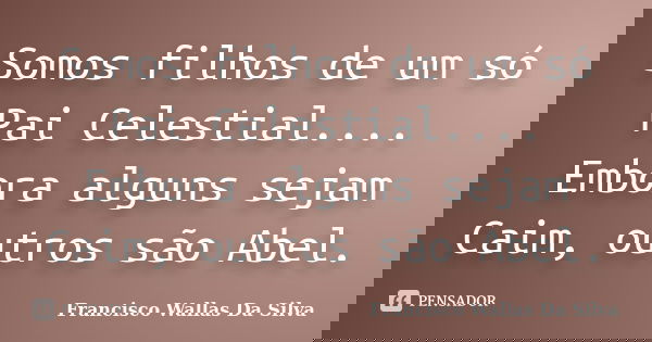 Somos filhos de um só Pai Celestial.... Embora alguns sejam Caim, outros são Abel.... Frase de Francisco Wallas Da Silva.