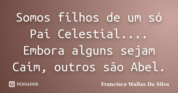 Somos filhos de um só Pai Celestial.... Embora alguns sejam Caim, outros são Abel.... Frase de Francisco Wallas Da Silva.