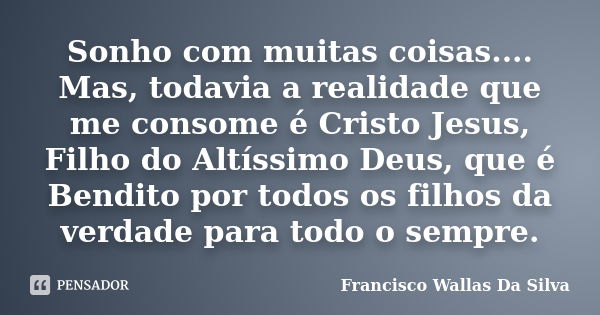 Sonho com muitas coisas.... Mas, todavia a realidade que me consome é Cristo Jesus, Filho do Altíssimo Deus, que é Bendito por todos os filhos da verdade para t... Frase de Francisco Wallas Da Silva.