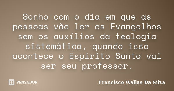 Sonho com o dia em que as pessoas vão ler os Evangelhos sem os auxílios da teologia sistemática, quando isso acontece o Espírito Santo vai ser seu professor.... Frase de Francisco Wallas Da Silva.