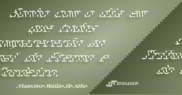 Sonho com o dia em que todos comparecerão ao Tribunal do Eterno e do Cordeiro.... Frase de Francisco Wallas Da Silva.
