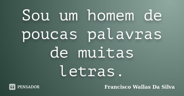 Sou um homem de poucas palavras de muitas letras.... Frase de Francisco Wallas Da Silva.
