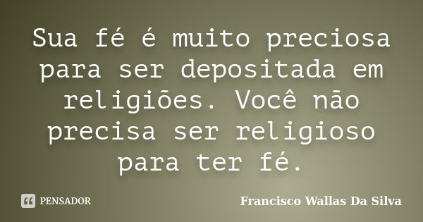 Sua fé é muito preciosa para ser depositada em religiões. Você não precisa ser religioso para ter fé.... Frase de Francisco Wallas Da Silva.