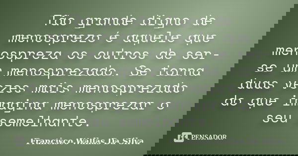 Tão grande digno de menosprezo é aquele que menospreza os outros de ser-se um menosprezado. Se torna duas vezes mais menosprezado do que imagina menosprezar o s... Frase de Francisco Wallas Da Silva.