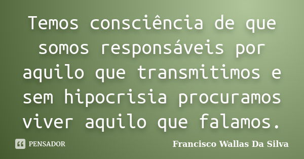 Temos consciência de que somos responsáveis por aquilo que transmitimos e sem hipocrisia procuramos viver aquilo que falamos.... Frase de Francisco Wallas Da Silva.