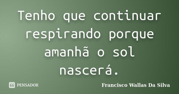 Tenho que continuar respirando porque amanhã o sol nascerá.... Frase de Francisco Wallas Da Silva.