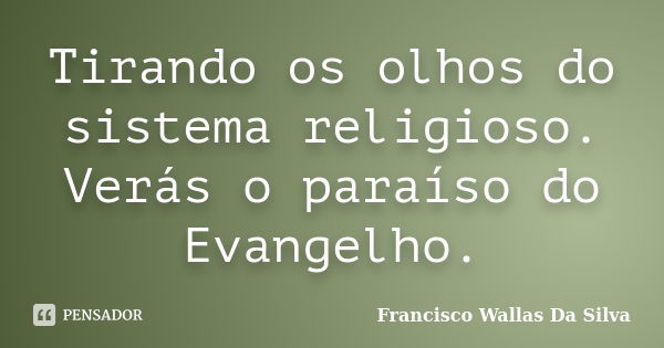 Tirando os olhos do sistema religioso. Verás o paraíso do Evangelho.... Frase de Francisco Wallas Da Silva.