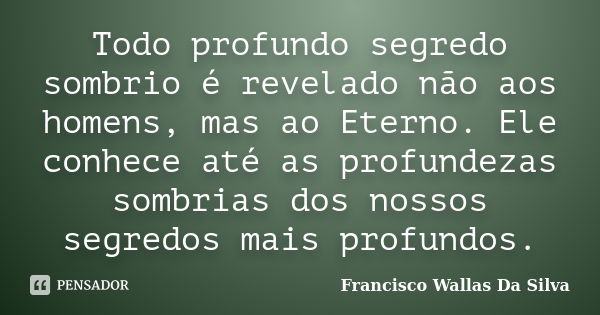 Todo profundo segredo sombrio é revelado não aos homens, mas ao Eterno. Ele conhece até as profundezas sombrias dos nossos segredos mais profundos.... Frase de Francisco Wallas Da Silva.