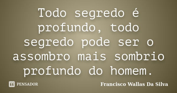 Todo segredo é profundo, todo segredo pode ser o assombro mais sombrio profundo do homem.... Frase de Francisco Wallas Da Silva.